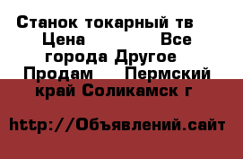 Станок токарный тв-4 › Цена ­ 53 000 - Все города Другое » Продам   . Пермский край,Соликамск г.